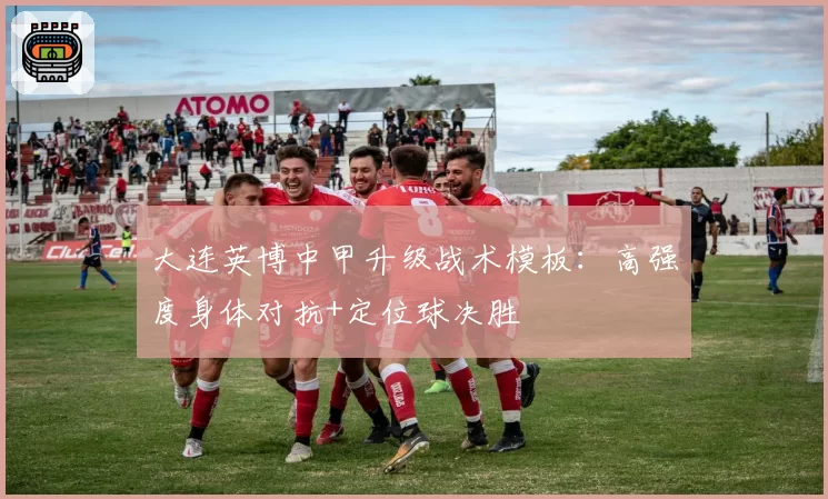 大连英博中甲升级战术模板：高强度身体对抗+定位球决胜