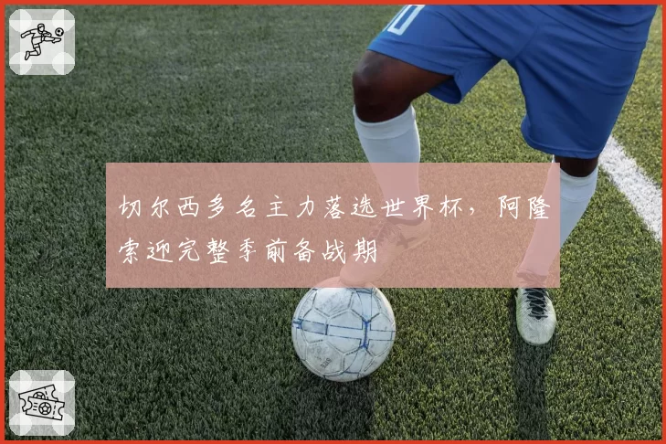 切尔西多名主力落选世界杯，阿隆索迎完整季前备战期