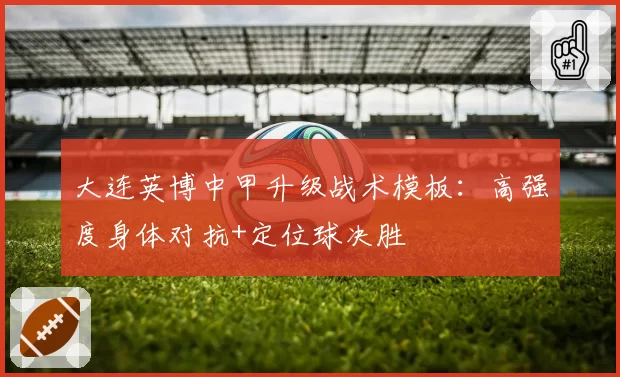 大连英博中甲升级战术模板：高强度身体对抗+定位球决胜