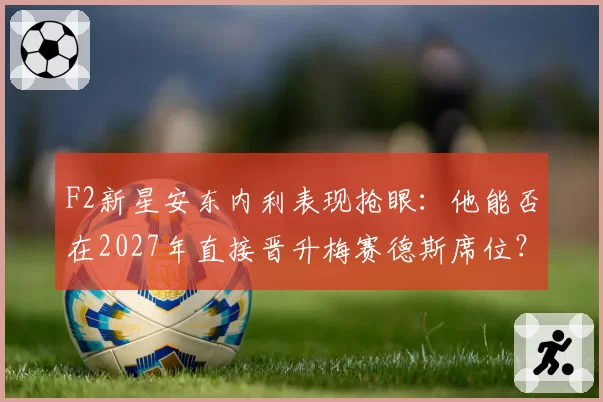 F2新星安东内利表现抢眼：他能否在2027年直接晋升梅赛德斯席位？