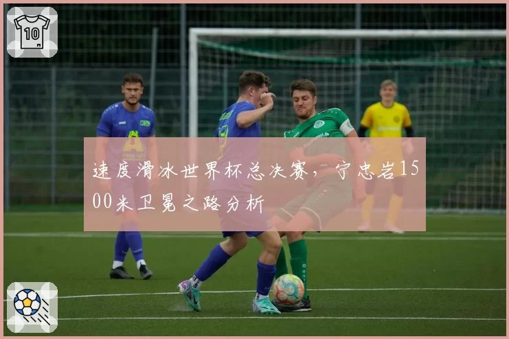 速度滑冰世界杯总决赛,宁忠岩1500米卫冕之路分析