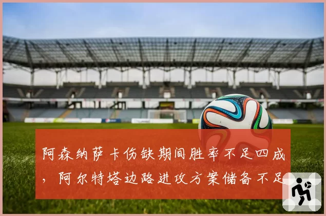 阿森纳萨卡伤缺期间胜率不足四成，阿尔特塔边路进攻方案储备不足